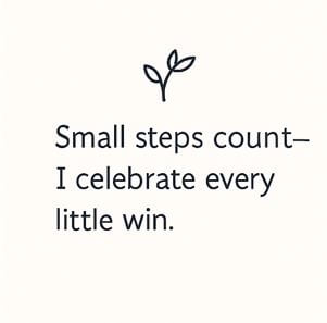 Small steps count—I celebrate every little win.