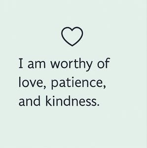 I am worthy of love, patience, and kindness.